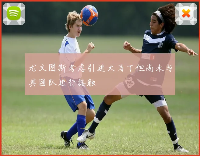 尤文图斯考虑引进大马丁但尚未与其团队进行接触