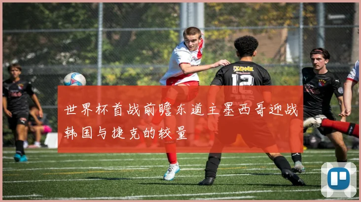 世界杯首战前瞻东道主墨西哥迎战韩国与捷克的较量