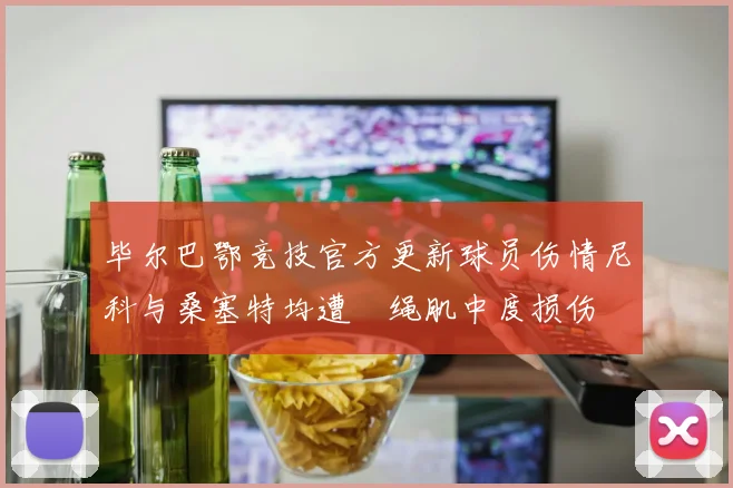 毕尔巴鄂竞技官方更新球员伤情尼科与桑塞特均遭腘绳肌中度损伤