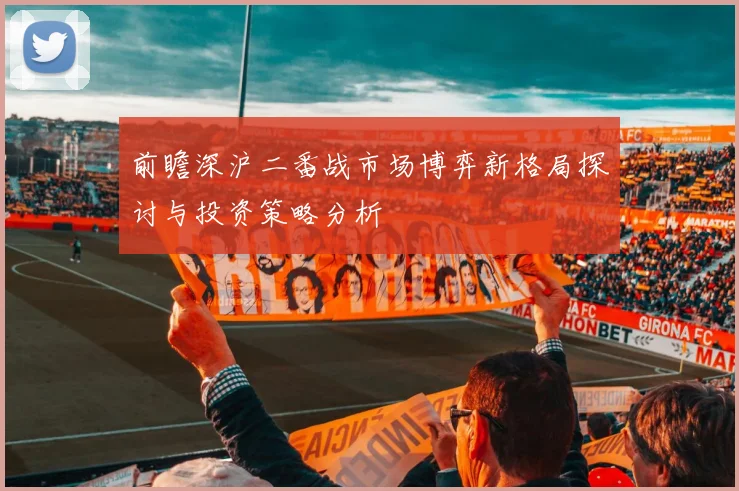 前瞻深沪二番战市场博弈新格局探讨与投资策略分析
