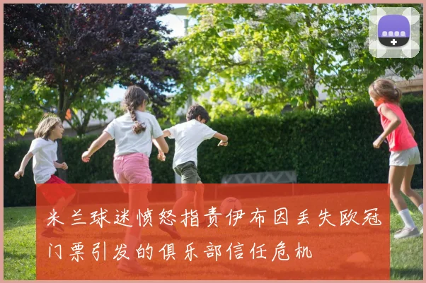 米兰球迷愤怒指责伊布因丢失欧冠门票引发的俱乐部信任危机