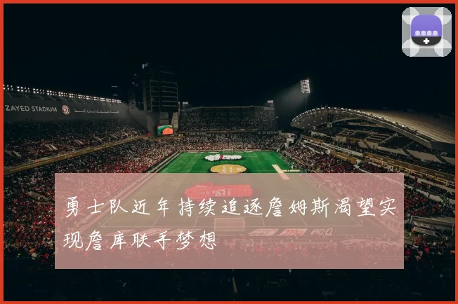 勇士队近年持续追逐詹姆斯渴望实现詹库联手梦想