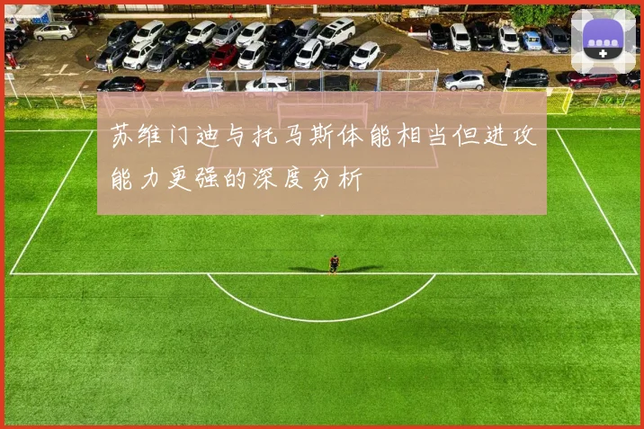 苏维门迪与托马斯体能相当但进攻能力更强的深度分析