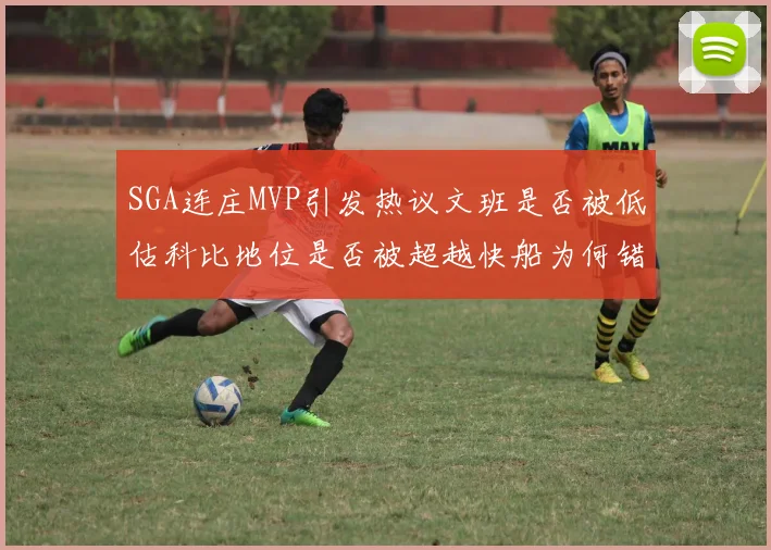 SGA连庄MVP引发热议文班是否被低估科比地位是否被超越快船为何错失良机