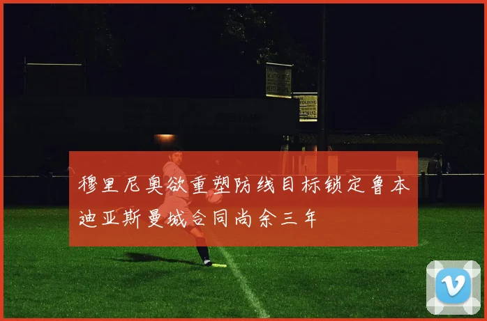 穆里尼奥欲重塑防线目标锁定鲁本迪亚斯曼城合同尚余三年