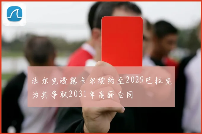 法尔克透露卡尔续约至2029巴拉克为其争取2031年高薪合同