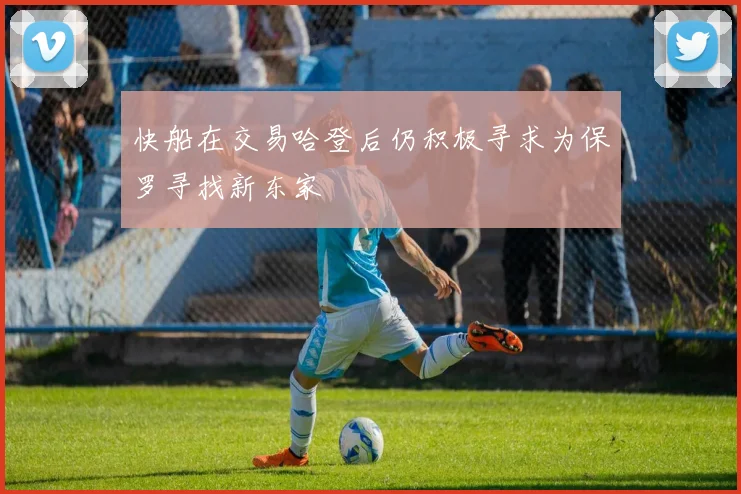 快船在交易哈登后仍积极寻求为保罗寻找新东家