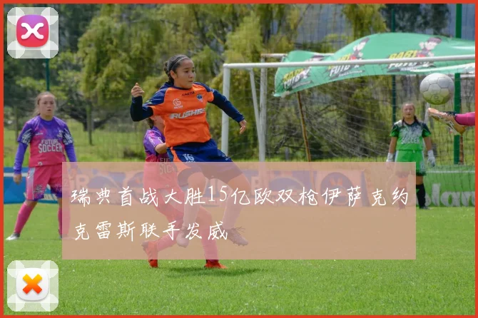 瑞典首战大胜15亿欧双枪伊萨克约克雷斯联手发威
