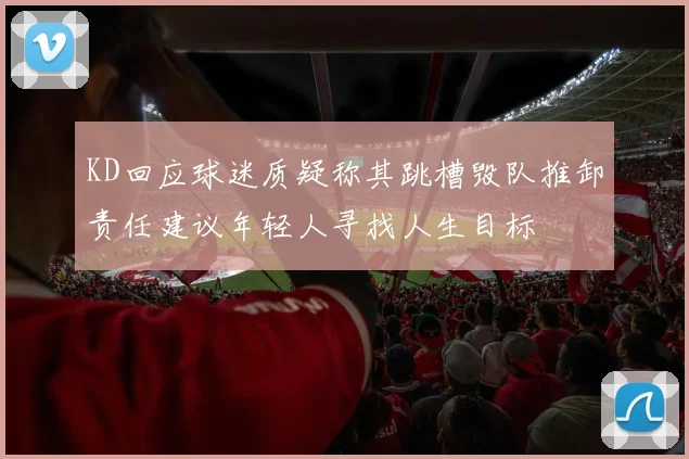 KD回应球迷质疑称其跳槽毁队推卸责任建议年轻人寻找人生目标