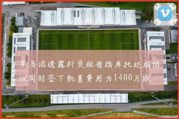 罗马诺透露科莫租借扬库托达成协议同时签下凯基费用为1400万欧