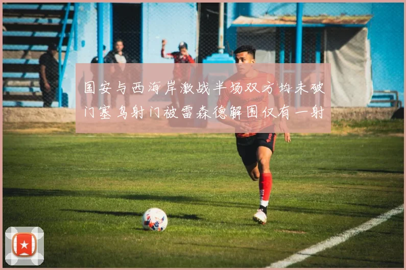 国安与西海岸激战半场双方均未破门塞鸟射门被雷森德解围仅有一射正