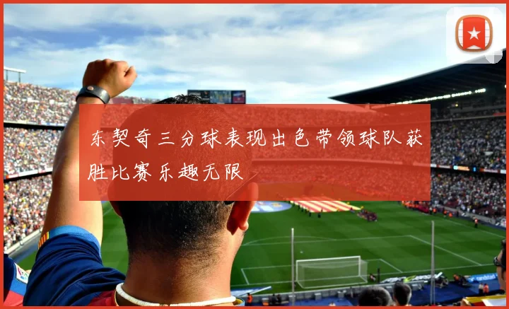 东契奇三分球表现出色带领球队获胜比赛乐趣无限