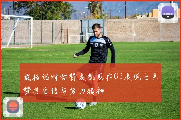戴格诺特称赞麦凯恩在G3表现出色赞其自信与努力精神