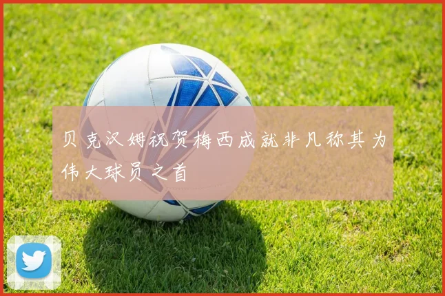 贝克汉姆祝贺梅西成就非凡称其为伟大球员之首