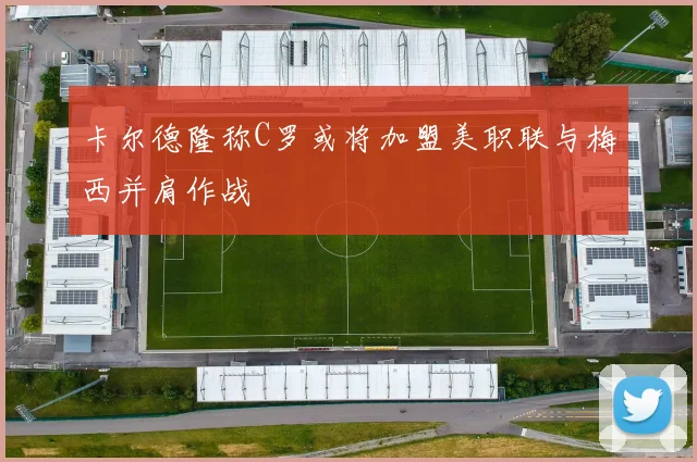 卡尔德隆称C罗或将加盟美职联与梅西并肩作战