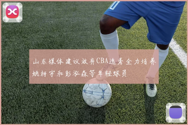 山东媒体建议放弃CBA选秀全力培养姚柯宇和彭泓森等年轻球员