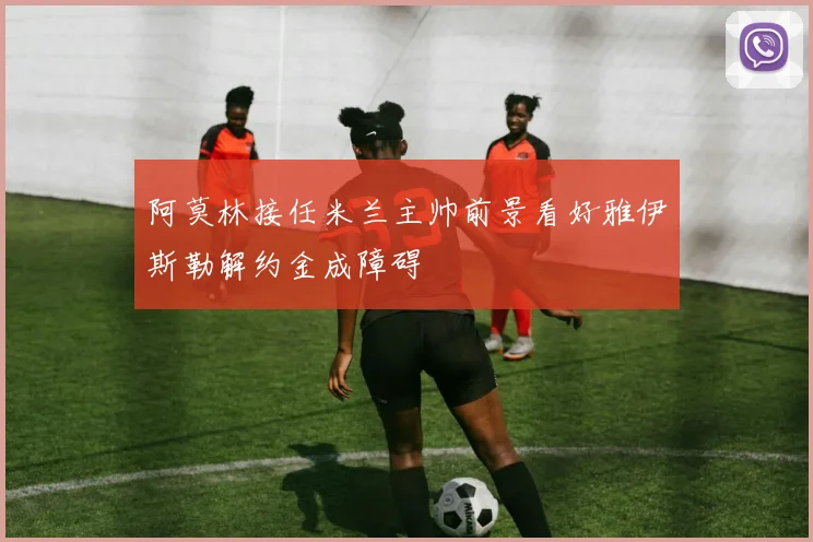 阿莫林接任米兰主帅前景看好雅伊斯勒解约金成障碍