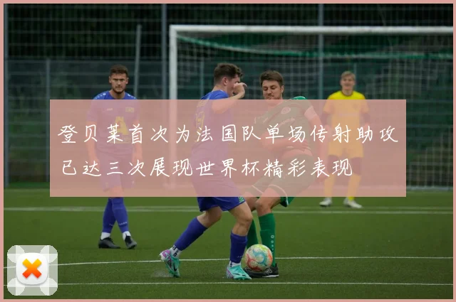 登贝莱首次为法国队单场传射助攻已达三次展现世界杯精彩表现