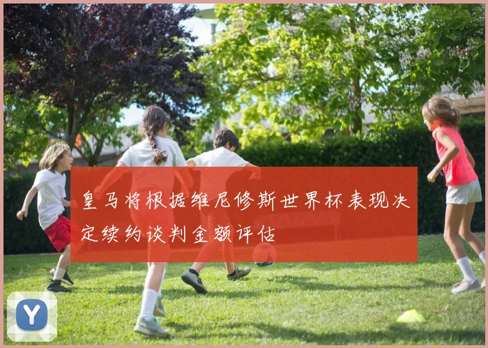 皇马将根据维尼修斯世界杯表现决定续约谈判金额评估