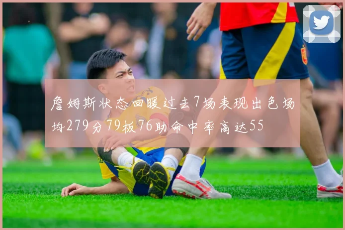 詹姆斯状态回暖过去7场表现出色场均279分79板76助命中率高达55