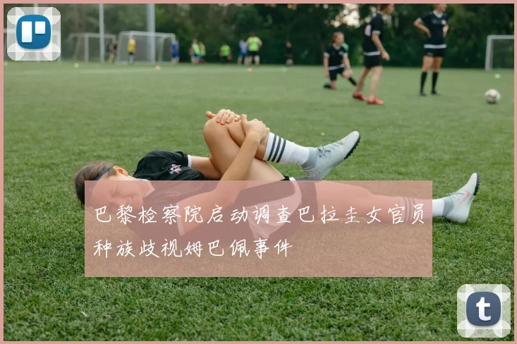 巴黎检察院启动调查巴拉圭女官员种族歧视姆巴佩事件
