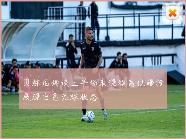贝林厄姆谈上半场表现称高位逼抢展现出色无球状态